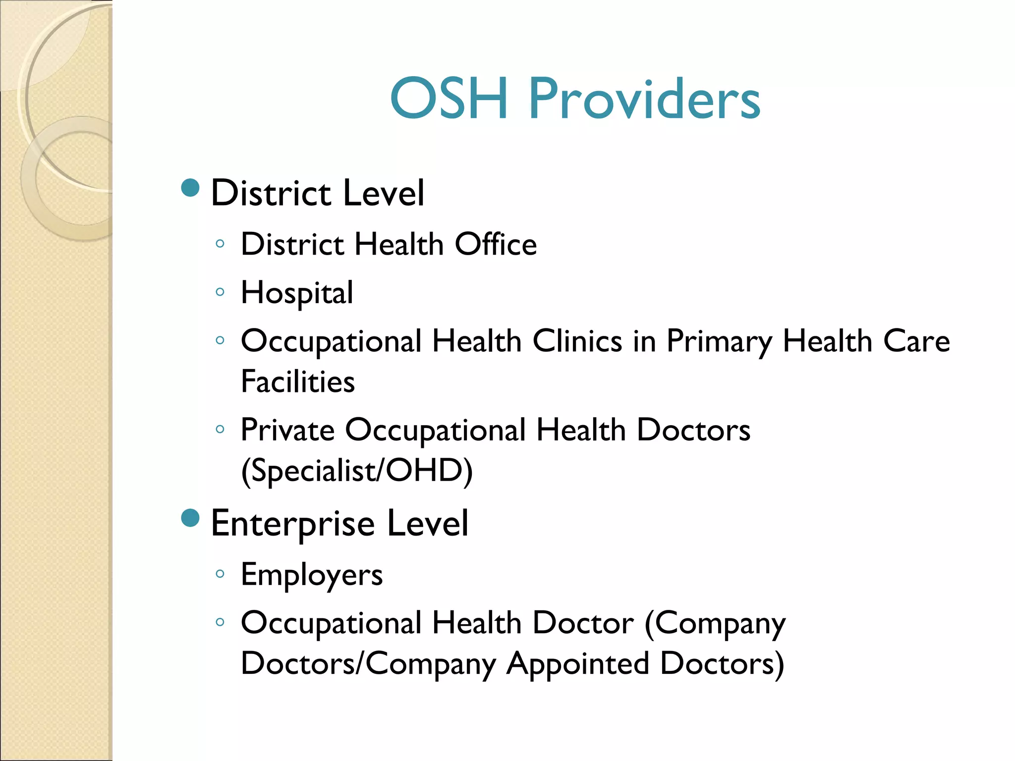 OSH Providers
District Level
◦ District Health Office
◦ Hospital
◦ Occupational Health Clinics in Primary Health Care
Facilities
◦ Private Occupational Health Doctors
(Specialist/OHD)
Enterprise Level
◦ Employers
◦ Occupational Health Doctor (Company
Doctors/Company Appointed Doctors)
 