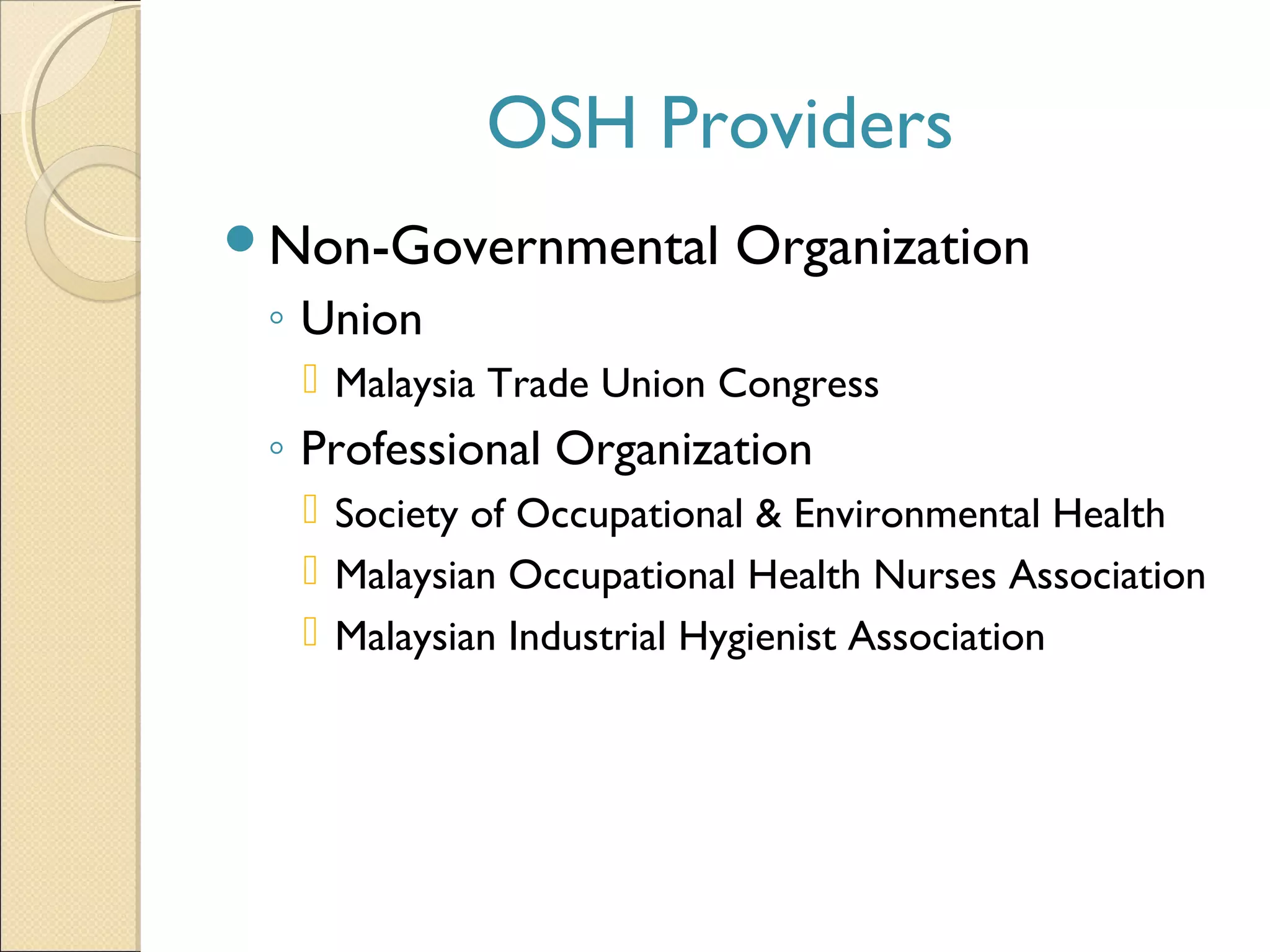 Non-Governmental Organization
◦ Union
 Malaysia Trade Union Congress
◦ Professional Organization
 Society of Occupational & Environmental Health
 Malaysian Occupational Health Nurses Association
 Malaysian Industrial Hygienist Association
OSH Providers
 
