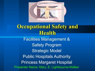 Occupational Safety and Health Facilities Management & Safety Program  Strategic Model Public Hospitals Authority Princess Margaret Hospital Presenter Name: Mary. E. Lightbourne-Walker 