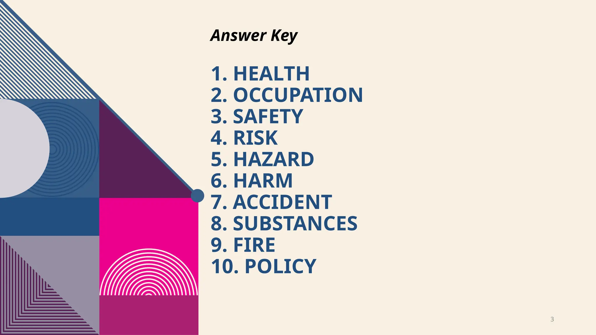3
1. HEALTH
2. OCCUPATION
3. SAFETY
4. RISK
5. HAZARD
6. HARM
7. ACCIDENT
8. SUBSTANCES
9. FIRE
10. POLICY
Answer Key
 