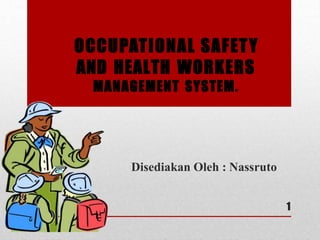 OCCUPATIONAL SAFETY
AND HEALTH WORKERS
MANAGEMENT SYSTEM.
rani2003@streamyx.com
Disediakan Oleh : Nassruto
1
 