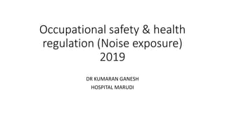 Occupational safety & health
regulation (Noise exposure)
2019
DR KUMARAN GANESH
HOSPITAL MARUDI
 