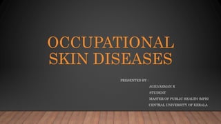 OCCUPATIONAL
SKIN DISEASES
PRESENTED BY :
AGILVARMAN R
STUDENT
MASTER OF PUBLIC HEALTH (MPH)
CENTRAL UNIVERSITY OF KERALA
 