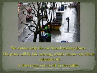 We cannot stop the car from breaking down.
The plane will be late arriving, which throws our whole
schedule off.
A driver may cut us off in the traffic.
Occupational Stress-Shazad Sookram

12/26/2013

14

 