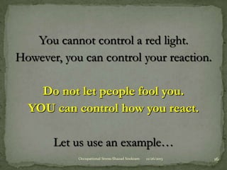 You cannot control a red light.
However, you can control your reaction.
Do not let people fool you.
YOU can control how you react.

Let us use an example…
Occupational Stress-Shazad Sookram

12/26/2013

16

 