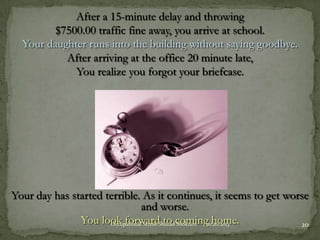 After a 15-minute delay and throwing
$7500.00 traffic fine away, you arrive at school.
Your daughter runs into the building without saying goodbye.
After arriving at the office 20 minute late,
You realize you forgot your briefcase.

Your day has started terrible. As it continues, it seems to get worse
and worse.
You look forward to coming home.
Occupational Stress-Shazad Sookram
12/26/2013
20

 