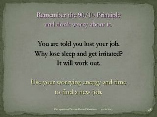 Remember the 90/10 Principle
and don’t worry about it.

You are told you lost your job.
Why lose sleep and get irritated?
It will work out.
Use your worrying energy and time
to find a new job.
Occupational Stress-Shazad Sookram

12/26/2013

28

 