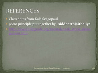  Class notes from Kala Seegopaul
 90/10 principle put together by , siddharthjaithaliya
 http://www.helpguide.org/mental/work_stress_mana

gement.htm

Occupational Stress-Shazad Sookram

12/26/2013

58

 