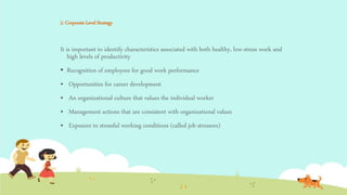2. Corporate Level Strategy
It is important to identify characteristics associated with both healthy, low-stress work and
high levels of productivity
 Recognition of employees for good work performance
• Opportunities for career development
• An organizational culture that values the individual worker
• Management actions that are consistent with organizational values
• Exposure to stressful working conditions (called job stressors)
 