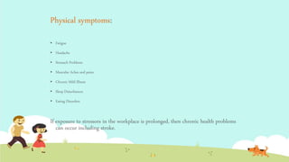 Physical symptoms:
 Fatigue
 Headache
 Stomach Problems
 Muscular Aches and pains
 Chronic Mild Illness
 Sleep Disturbances
 Eating Disorders
If exposure to stressors in the workplace is prolonged, then chronic health problems
can occur including stroke.
 