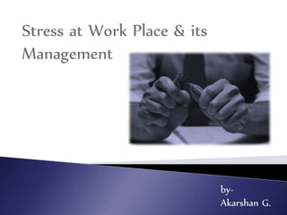 Stress at Work Place & its
Management
by-
Akarshan G.
 