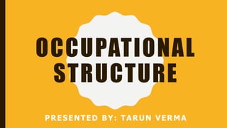 OCCUPATIONAL
STRUCTURE
PRESENTED BY: TARUN VERMA
 