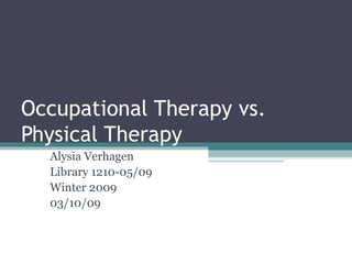 Occupational Therapy vs. Physical Therapy Alysia Verhagen Library 1210-05/09 Winter 2009 03/10/09 