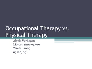 Occupational Therapy vs. Physical Therapy Alysia Verhagen Library 1210-05/09 Winter 2009 03/10/09 