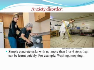Anxiety disorder:
 Simple concrete tasks with not more than 3 or 4 steps than
can be learnt quickly. For example, Washing, mopping.
 