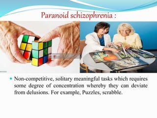 Paranoid schizophrenia :
 Non-competitive, solitary meaningful tasks which requires
some degree of concentration whereby they can deviate
from delusions. For example, Puzzles, scrabble.
 