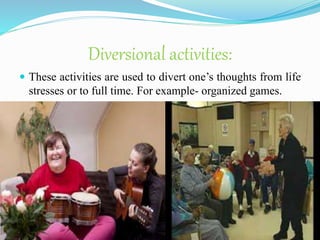 Diversional activities:
 These activities are used to divert one’s thoughts from life
stresses or to full time. For example- organized games.
 