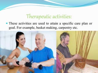Therapeutic activities:
 These activities are used to attain a specific care plan or
goal. For example, basket making, carpentry etc.
 