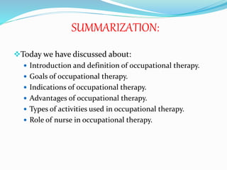 SUMMARIZATION:
Today we have discussed about:
 Introduction and definition of occupational therapy.
 Goals of occupational therapy.
 Indications of occupational therapy.
 Advantages of occupational therapy.
 Types of activities used in occupational therapy.
 Role of nurse in occupational therapy.
 