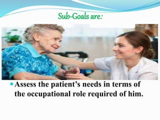 Sub-Goals are:
Assess the patient’s needs in terms of
the occupational role required of him.
 