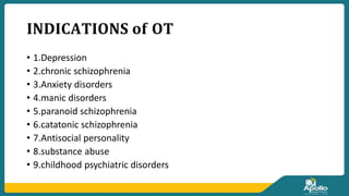 𝐈𝐍𝐃𝐈𝐂𝐀𝐓𝐈𝐎𝐍𝐒 𝐨𝐟 𝐎𝐓
• 1.Depression
• 2.chronic schizophrenia
• 3.Anxiety disorders
• 4.manic disorders
• 5.paranoid schizophrenia
• 6.catatonic schizophrenia
• 7.Antisocial personality
• 8.substance abuse
• 9.childhood psychiatric disorders
 