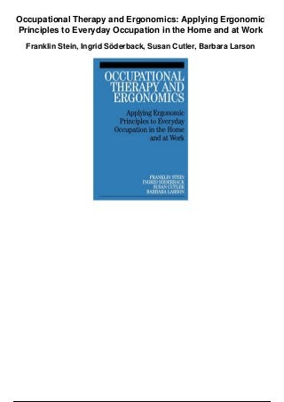 Occupational Therapy and Ergonomics: Applying Ergonomic
Principles to Everyday Occupation in the Home and at Work
Franklin Stein, Ingrid Söderback, Susan Cutler, Barbara Larson
 