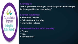 Learning is:
“set of processes leading to relatively permanent changes
in the capability for responding”
Learner experience:
• Readiness to learn
• Orientation to learning
• Motivation to learn
Characteristics that affect learning
• Person
• Task
• Environment
 
