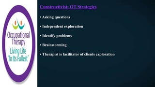 Constructivist: OT Strategies
• Asking questions
• Independent exploration
• Identify problems
• Brainstorming
• Therapist is facilitator of clients exploration
 