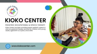 KIOKO CENTER
PEDIATRIC OCCUPATIONAL & SPEECH THERAPY
Kioko Center has been providing expert pediatric speech &
and occupational therapy services for children and young
adults, aged birth to 21 years, since 2006.
www.kiokocenter.com
 