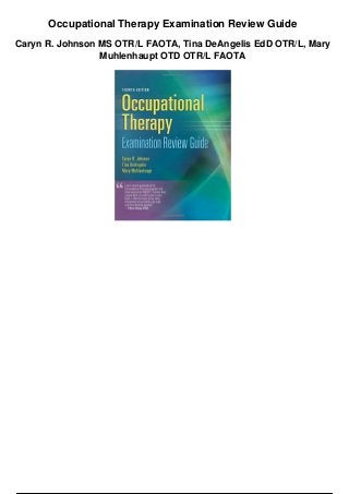 Occupational Therapy Examination Review Guide
Caryn R. Johnson MS OTR/L FAOTA, Tina DeAngelis EdD OTR/L, Mary
Muhlenhaupt OTD OTR/L FAOTA
 