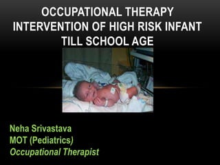OCCUPATIONAL THERAPY
INTERVENTION OF HIGH RISK INFANT
TILL SCHOOL AGE
Neha Srivastava
MOT (Pediatrics)
Occupational Therapist
 