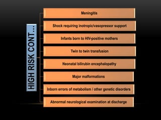 HIGHRISKCONT…
Meningitis
Shock requiring inotropic/vasopressor support
Infants born to HIV-positive mothers
Twin to twin transfusion
Neonatal bilirubin encephalopathy
Major malformations
Inborn errors of metabolism / other genetic disorders
Abnormal neurological examination at discharge
 