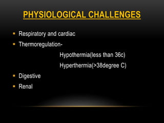 PHYSIOLOGICAL CHALLENGES
 Respiratory and cardiac
 Thermoregulation-
Hypothermia(less than 36c)
Hyperthermia(>38degree C)
 Digestive
 Renal
 