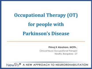 Occupational Therapy (OT)
for people with
Parkinson’s Disease
Phinoj K Abraham, MOTh.,
Clinical Neuro Occupational Therapist
NewRo, Bangalore - 27

 