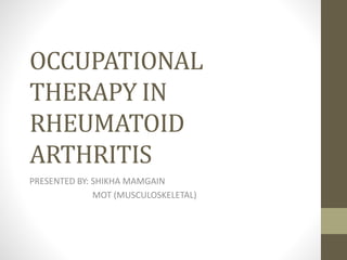 OCCUPATIONAL
THERAPY IN
RHEUMATOID
ARTHRITIS
PRESENTED BY: SHIKHA MAMGAIN
MOT (MUSCULOSKELETAL)
 