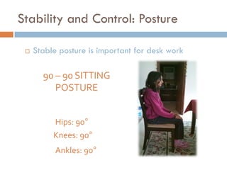 Stability and Control: Posture

    Stable posture is important for desk work

       90 – 90 SITTING
          POSTURE


           Hips: 90°
          Knees: 90°
           Ankles: 90°
 