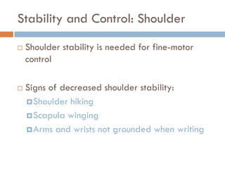 Stability and Control: Shoulder
   Shoulder stability is needed for fine-motor
    control

   Signs of decreased shoulder stability:
     Shoulder hiking
     Scapula winging
     Arms and wrists not grounded when writing
 