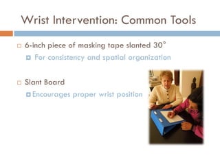 Wrist Intervention: Common Tools
   6-inch piece of masking tape slanted 30°
     For consistency and spatial organization



   Slant Board
     Encourages proper wrist position
 