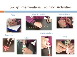 Grasp Intervention: Training Activities
     Pegs           Coin Activities            Color-forms




                             Kitchen Gadgets
Tweezers
                                                  Putty
            Coins
 
