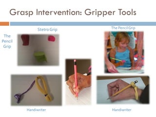 Grasp Intervention: Gripper Tools
               Stetro Grip    The Pencil Grip

 The
Pencil
 Grip




         Handiwriter          Handiwriter
 