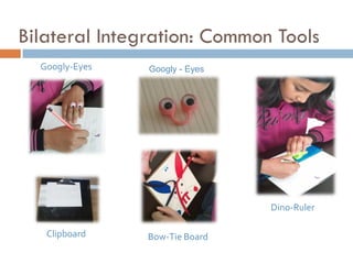 Bilateral Integration: Common Tools
  Googly-Eyes   Googly - Eyes




                                Dino-Ruler

   Clipboard    Bow-Tie Board
 