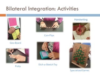 Bilateral Integration: Activities
                                     Handwriting




                   Coin Flips


 Geo-Board




              Etch-a-Sketch Toy
     Putty
                                  Specialized Games
 