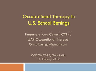 Presenter: Amy Carroll, OTR/L
 LEAP Occupational Therapy
  Carroll.amyp@gmail.com

   OTICON 2012, Goa, India
       16 January 2012
 
