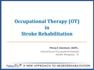 Occupational Therapy (OT)
in
Stroke Rehabilitation
Phinoj K Abraham, MOTh.,
Clinical Neuro Occupational Therapist
NewRo, Bangalore - 27

 