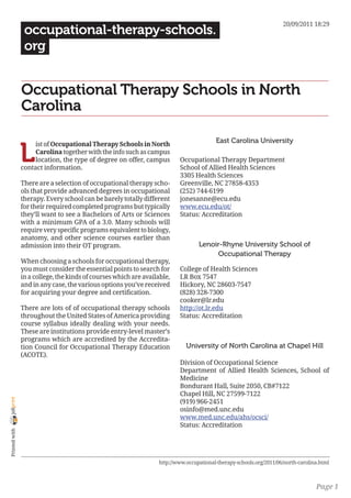 20/09/2011 18:29
                 occupational-therapy-schools.
                 org


                Occupational Therapy Schools in North
                Carolina

                                                                                         East Carolina University

                L
                     ist of Occupational Therapy Schools in North
                     Carolina together with the info such as campus
                     location, the type of degree on offer, campus        Occupational Therapy Department
                contact information.                                      School of Allied Health Sciences
                                                                          3305 Health Sciences
                There are a selection of occupational therapy scho-       Greenville, NC 27858-4353
                ols that provide advanced degrees in occupational         (252) 744-6199
                therapy. Every school can be barely totally different     jonesanne@ecu.edu
                for their required completed programs but typically       www.ecu.edu/ot/
                they’ll want to see a Bachelors of Arts or Sciences       Status: Accreditation
                with a minimum GPA of a 3.0. Many schools will
                require very specific programs equivalent to biology,
                anatomy, and other science courses earlier than
                admission into their OT program.                                  Lenoir-Rhyne University School of
                                                                                       Occupational Therapy
                When choosing a schools for occupational therapy,
                you must consider the essential points to search for      College of Health Sciences
                in a college, the kinds of courses which are available,   LR Box 7547
                and in any case, the various options you’ve received      Hickory, NC 28603-7547
                for acquiring your degree and certification.              (828) 328-7300
                                                                          cooker@lr.edu
                There are lots of of occupational therapy schools         http://ot.lr.edu
                throughout the United States of America providing         Status: Accreditation
                course syllabus ideally dealing with your needs.
                These are institutions provide entry-level master’s
                programs which are accredited by the Accredita-
                tion Council for Occupational Therapy Education              University of North Carolina at Chapel Hill
                (ACOTE).
                                                                          Division of Occupational Science
                                                                          Department of Allied Health Sciences, School of
                                                                          Medicine
                                                                          Bondurant Hall, Suite 2050, CB#7122
                                                                          Chapel Hill, NC 27599-7122
joliprint




                                                                          (919) 966-2451
                                                                          osinfo@med.unc.edu
                                                                          www.med.unc.edu/ahs/ocsci/
                                                                          Status: Accreditation
 Printed with




                                                                  http://www.occupational-therapy-schools.org/2011/06/north-carolina.html



                                                                                                                                   Page 1
 