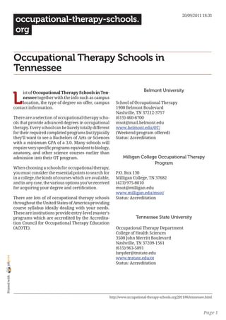 20/09/2011 18:31
                 occupational-therapy-schools.
                 org


                Occupational Therapy Schools in
                Tennessee

                                                                                                Belmont University

                L
                     ist of Occupational Therapy Schools in Ten-
                     nessee together with the info such as campus
                     location, the type of degree on offer, campus            School of Occupational Therapy
                contact information.                                          1900 Belmont Boulevard
                                                                              Nashville, TN 37212-3757
                There are a selection of occupational therapy scho-           (615) 460-6700
                ols that provide advanced degrees in occupational             msot@mail.belmont.edu
                therapy. Every school can be barely totally different         www.belmont.edu/OT/
                for their required completed programs but typically           (Weekend program offered)
                they’ll want to see a Bachelors of Arts or Sciences           Status: Accreditation
                with a minimum GPA of a 3.0. Many schools will
                require very specific programs equivalent to biology,
                anatomy, and other science courses earlier than
                admission into their OT program.                                  Milligan College Occupational Therapy
                                                                                                 Program
                When choosing a schools for occupational therapy,
                you must consider the essential points to search for          P.O. Box 130
                in a college, the kinds of courses which are available,       Milligan College, TN 37682
                and in any case, the various options you’ve received          (423) 975-8010
                for acquiring your degree and certification.                  msot@milligan.edu
                                                                              www.milligan.edu/msot/
                There are lots of of occupational therapy schools             Status: Accreditation
                throughout the United States of America providing
                course syllabus ideally dealing with your needs.
                These are institutions provide entry-level master’s
                programs which are accredited by the Accredita-                            Tennessee State University
                tion Council for Occupational Therapy Education
                (ACOTE).                                                      Occupational Therapy Department
                                                                              College of Health Sciences
                                                                              3500 John Merritt Boulevard
                                                                              Nashville, TN 37209-1561
                                                                              (615) 963-5891
                                                                              lsnyder@tnstate.edu
joliprint




                                                                              www.tnstate.edu/ot
                                                                              Status: Accreditation
 Printed with




                                                                          http://www.occupational-therapy-schools.org/2011/06/tennessee.html



                                                                                                                                      Page 1
 