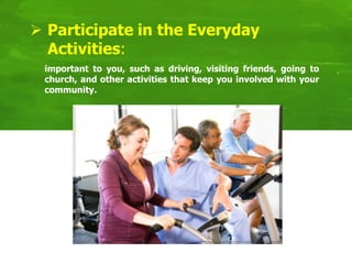  Participate in the Everyday
Activities:
important to you, such as driving, visiting friends, going to
church, and other activities that keep you involved with your
community.
 