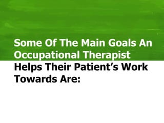 Some Of The Main Goals An
Occupational Therapist
Helps Their Patient’s Work
Towards Are:
 