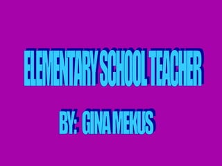 ELEMENTARY SCHOOL TEACHER BY:  GINA MEKUS 