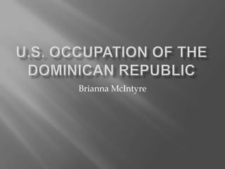 U.S. Occupation of the Dominican republic Brianna McIntyre 